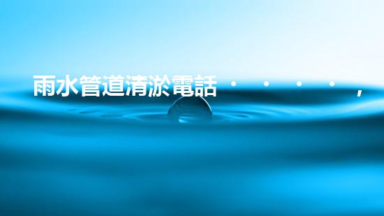 雨水管道清淤電話，讓陽泉的城市血脈暢通無阻！